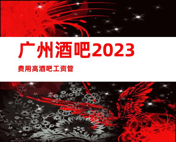 广州酒吧2023费用高酒吧工资管住宿