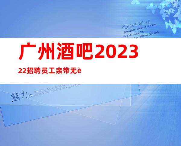 广州酒吧202322招聘员工 亲带无费用20