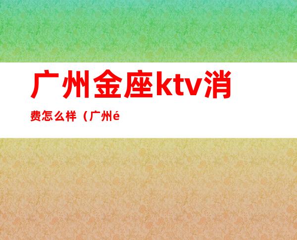 广州金座ktv消费怎么样(广州金座KTV)