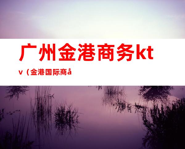 广州金港商务ktv(金港国际商务中心-B座)
