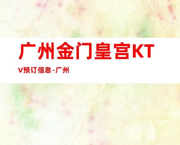 广州金门皇宫KTV预订信息-广州ktv夜场预订