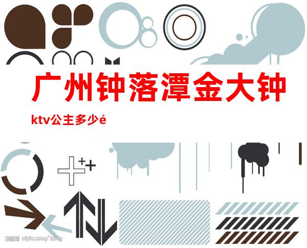 广州钟落潭金大钟ktv公主多少钱一个钟(金大钟ktv服务员)