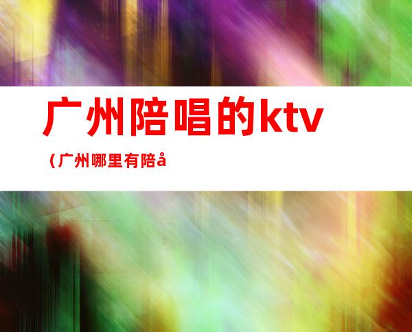 广州陪唱的ktv（广州哪里有陪唱的ktv）