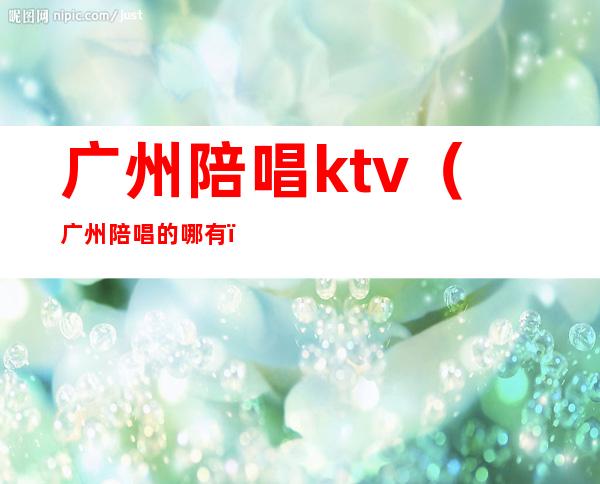 广州陪唱ktv(广州陪唱的哪有)