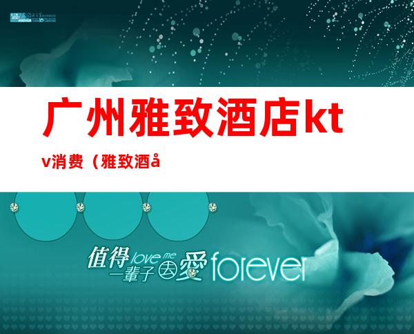 广州雅致酒店ktv消费(雅致酒店KTV)