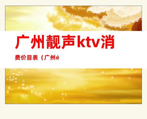 广州靓声ktv消费价目表(广州靓声ktv消费价目表图片)