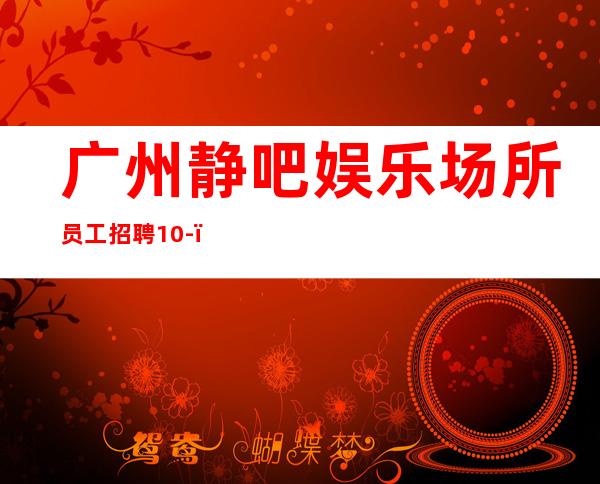 广州静吧娱乐场所员工招聘10-,大量招人