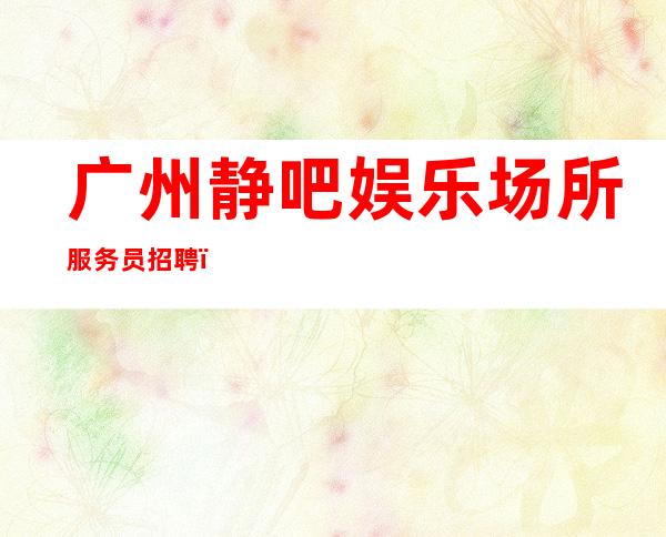 广州静吧娱乐场所服务员招聘_这个团队氛围好