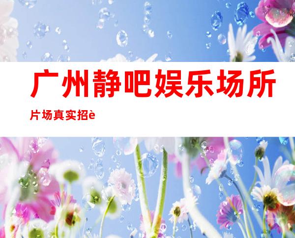 广州静吧娱乐场所片场真实招聘-环境好高多
