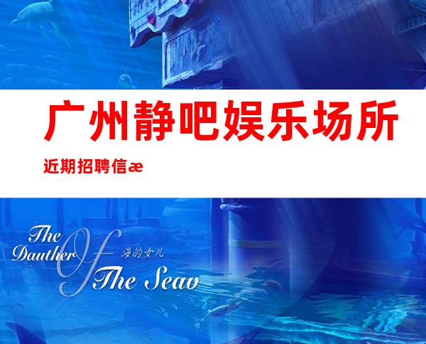 广州静吧娱乐场所近期招聘信息-靠谱来去自由每天都能上班