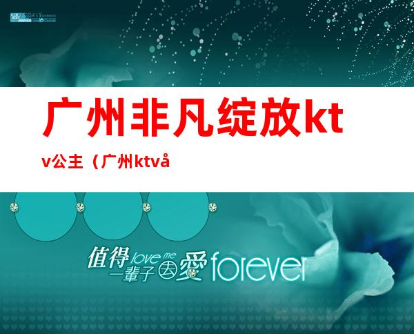 广州非凡绽放ktv公主(广州ktv公主是做什么的)