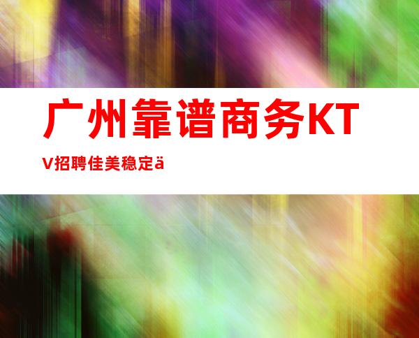 广州靠谱商务KTV招聘佳美稳定人员包吃住