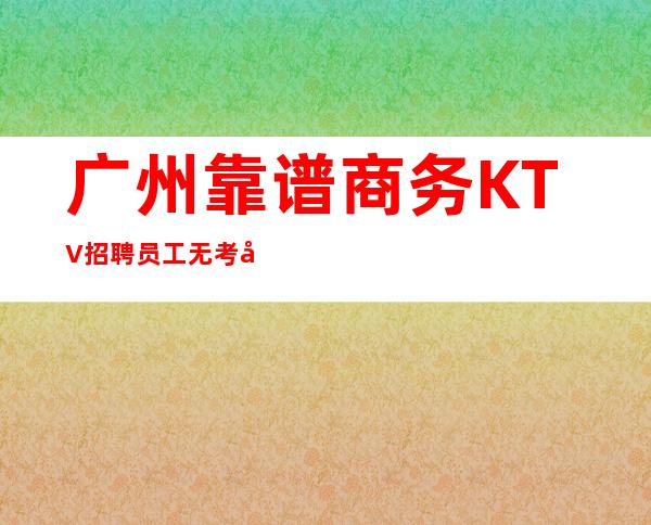 广州靠谱商务KTV招聘员工无考勤