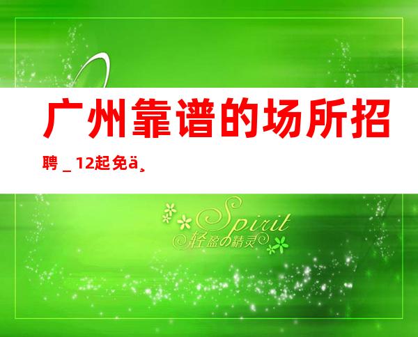 广州靠谱的场所招聘_12起免一切费用