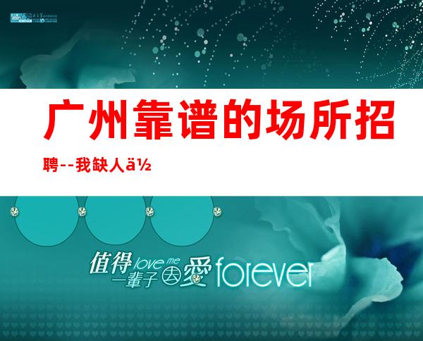 广州靠谱的场所招聘--我缺人你缺