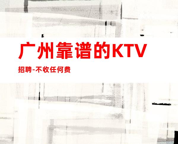 广州靠谱的KTV招聘-不收任何费用当清