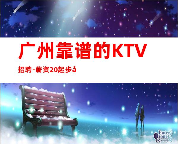 广州靠谱的KTV招聘-薪资20起步带你赚衣锦还乡