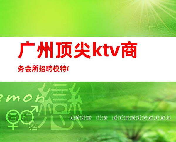 广州顶尖ktv商务会所招聘模特(广州夜场KTV招聘模特佳丽)