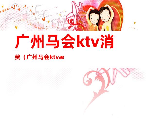 广州马会ktv消费（广州马会ktv消费多少）