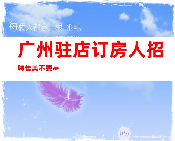 广州驻店订房人招聘佳美不要浪费青春
