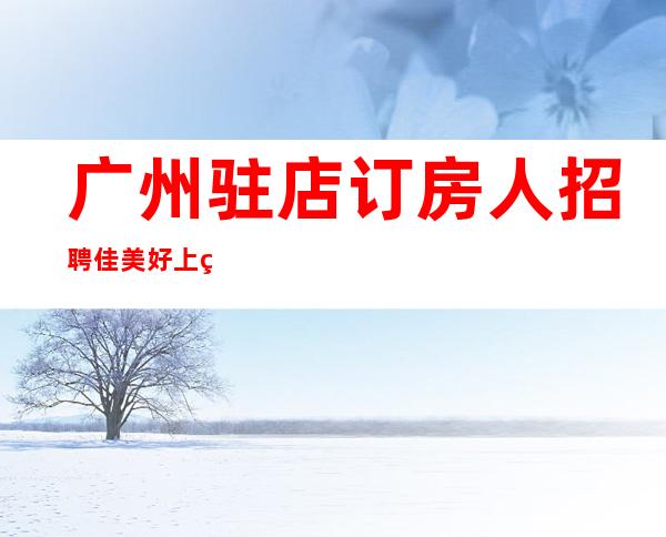 广州驻店订房人招聘佳美好上班