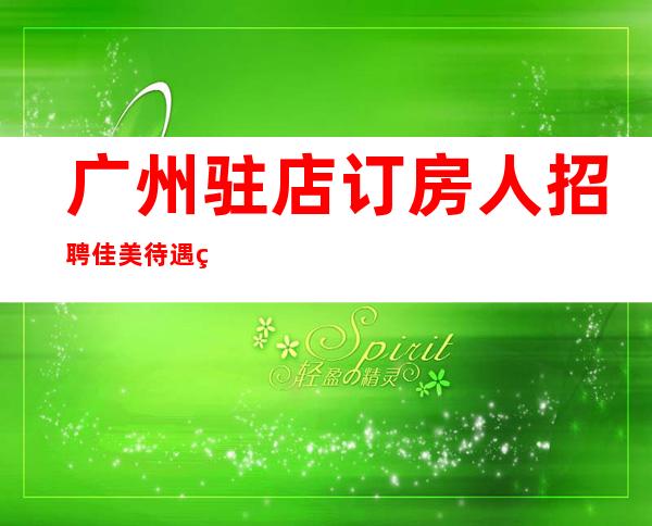 广州驻店订房人招聘佳美待遇给力带房稳妥