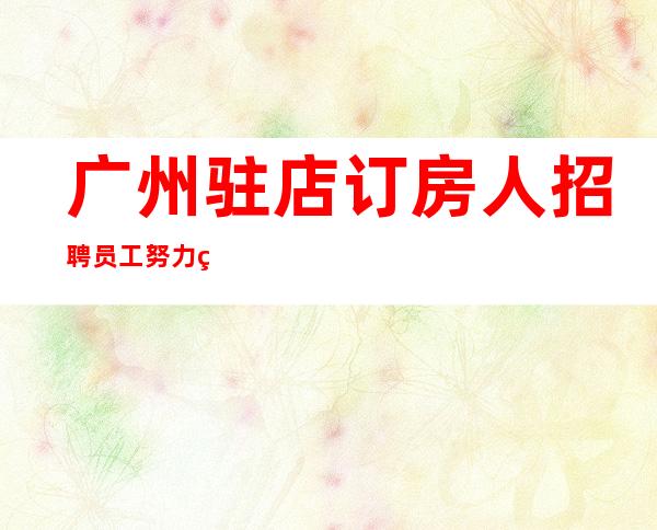 广州驻店订房人招聘员工努力等于回报