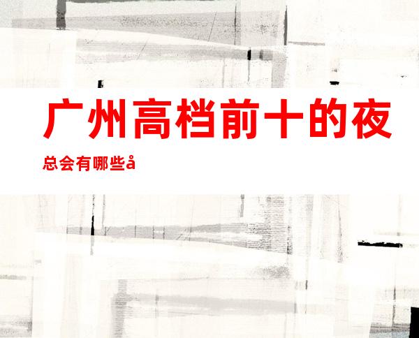 广州高档前十的夜总会有哪些好玩的场所?