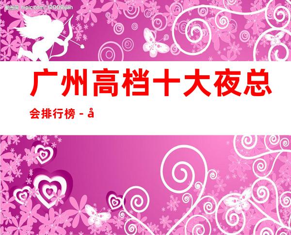 广州高档十大夜总会排行榜－广州十大夜总会预订