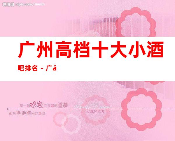 广州高档十大小酒吧排名－广州高档酒吧场所预定