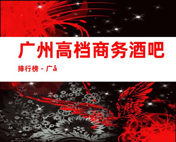 广州高档商务酒吧排行榜－广州好耍的酒吧场所预定