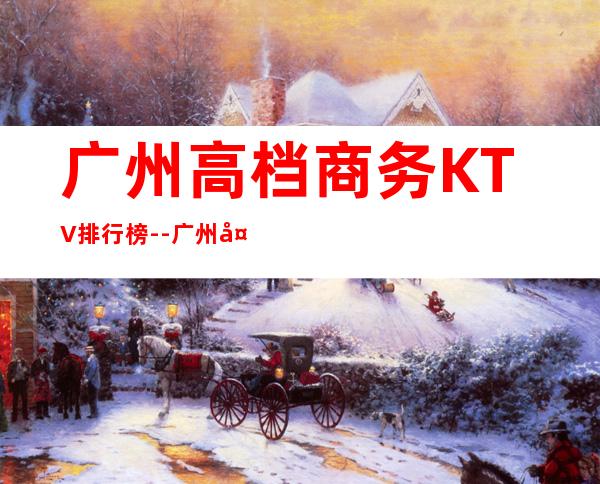广州高档商务KTV排行榜--广州夜总会KTV预定信息
