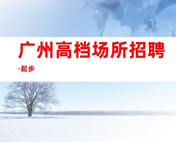 广州高档场所招聘-起步
