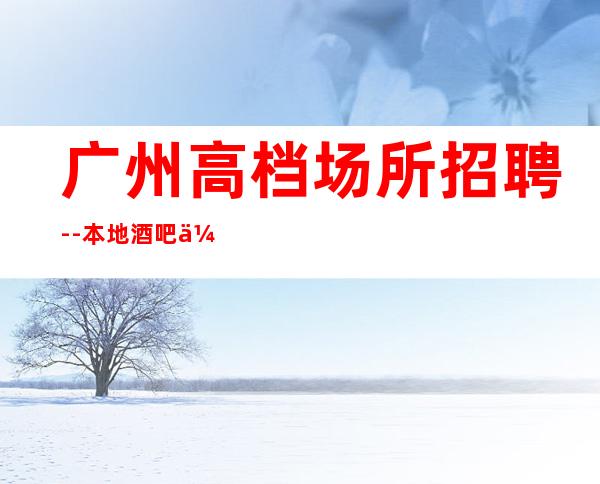广州高档场所招聘--本地酒吧休闲场所哪里?