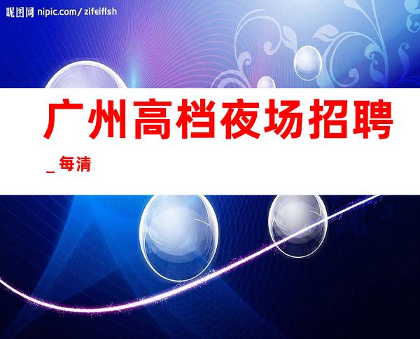 广州高档夜场招聘_每清