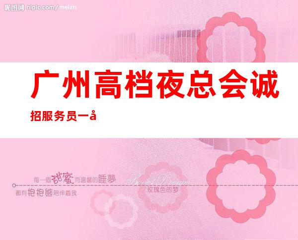 广州高档夜总会诚招服务员一千二起经验铸就璀璨一生