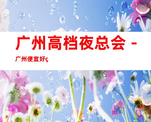 广州高档夜总会－广州便宜好玩夜总会预定