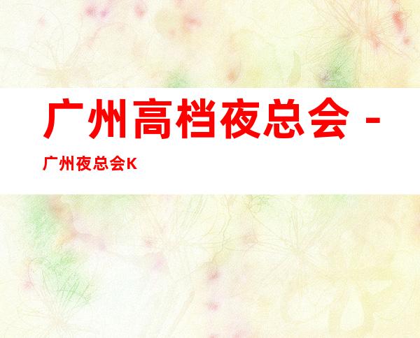 广州高档夜总会－广州夜总会KTV排行前五预订