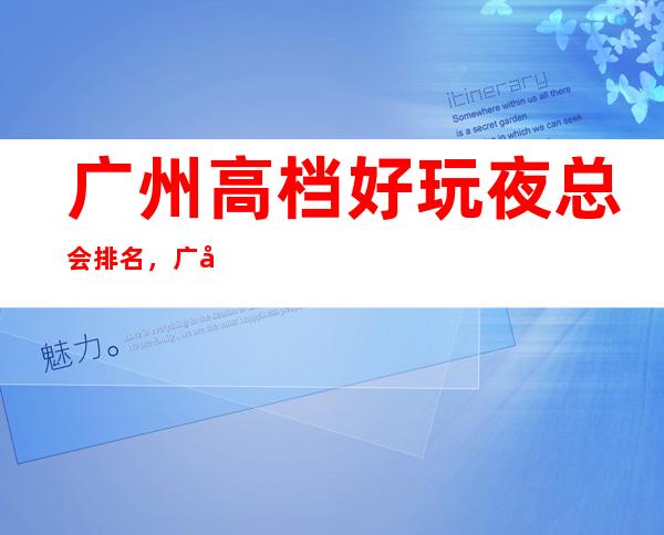 广州高档好玩夜总会排名，广州KTV消费预订方式