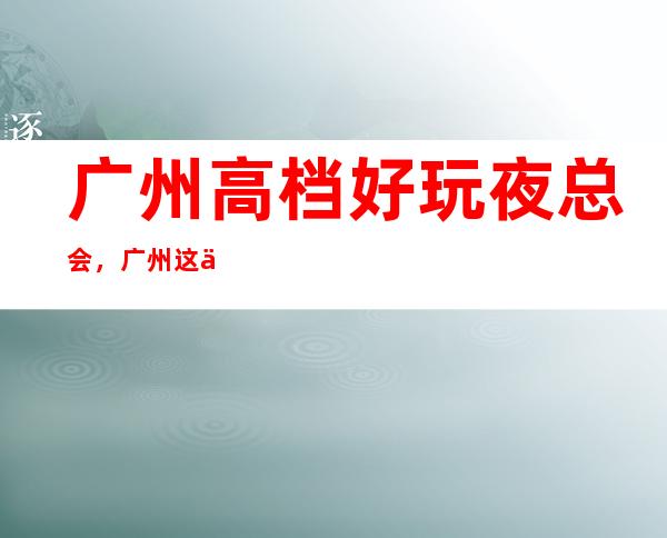 广州高档好玩夜总会，广州这些不容错过的潮流夜总会