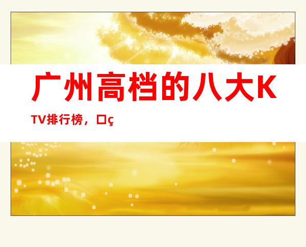 广州高档的八大KTV排行榜，口碑绝对值得！