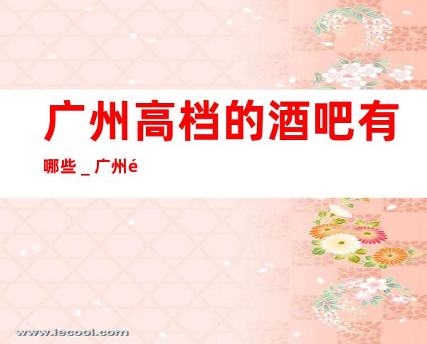 广州高档的酒吧有哪些_广州酒吧预订推荐信息