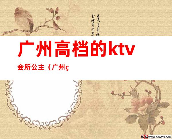 广州高档的ktv会所公主（广州的ktv有公主吗0）