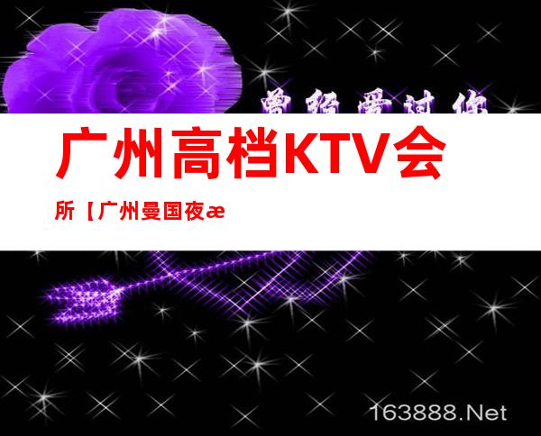 广州高档KTV会所 【广州曼国夜总会】:简介