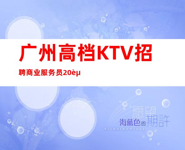 广州高档KTV招聘商业服务员 20起急缺优质魅力人才 报路