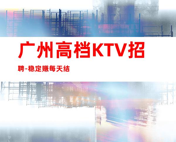 广州高档KTV招聘-稳定赚每天结清