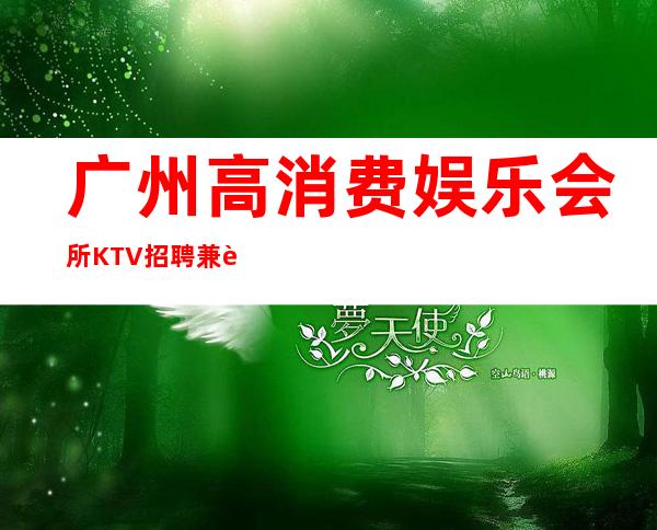 广州高消费娱乐会所KTV招聘兼职服务生机会留给有心人