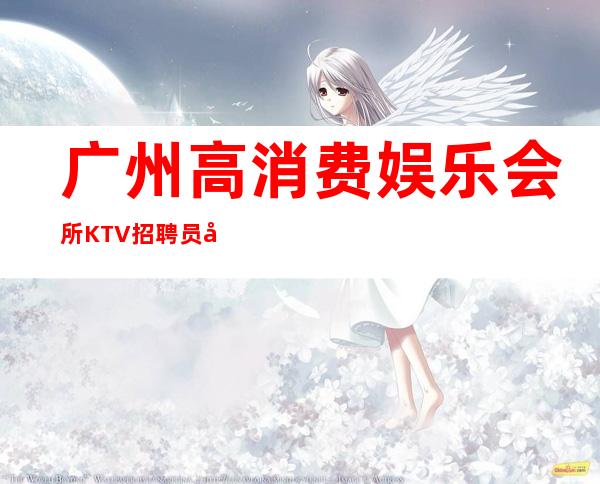广州高消费娱乐会所KTV招聘员工东汉团队直招