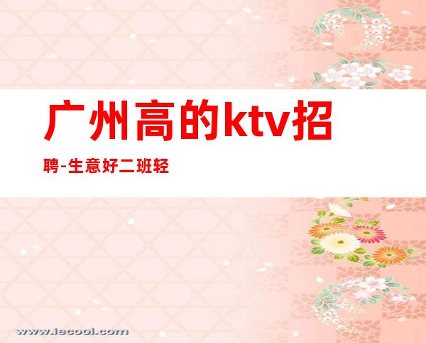 广州高的ktv招聘-生意好二班轻松