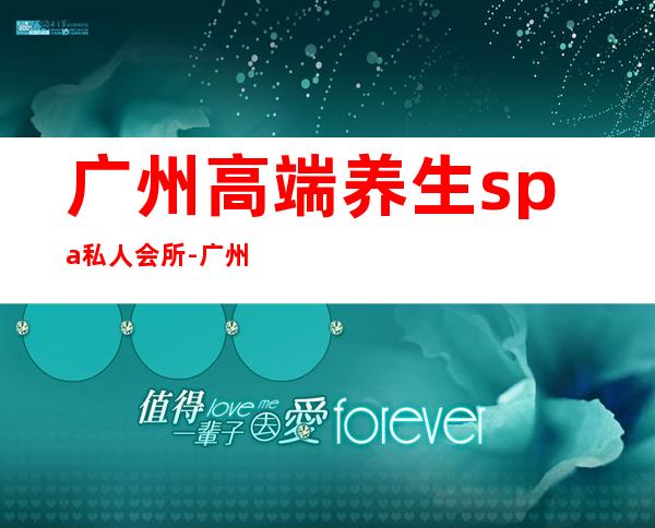 广州高端养生spa私人会所-广州男爵商务养生正规吗